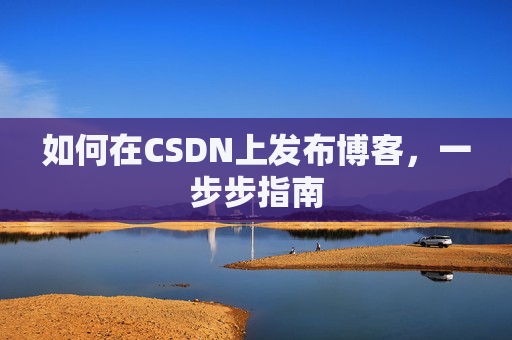 如何在CSDN上发布博客,一步步指南